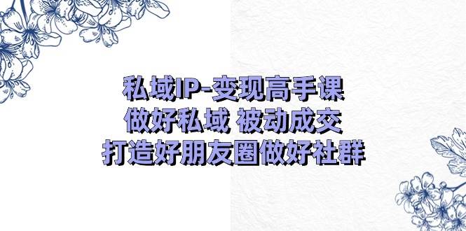 私域IP-变现高手课：做好私域 被动成交，打造好朋友圈做好社群（18节）-蓝图副业
