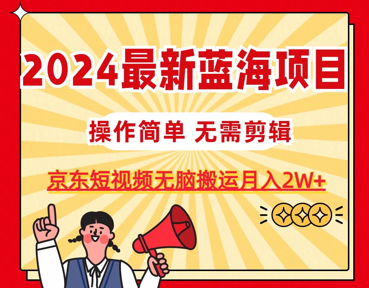 2024最新蓝海项目,无需剪辑,京东图文短视频无脑搬运月入2W+-蓝图副业