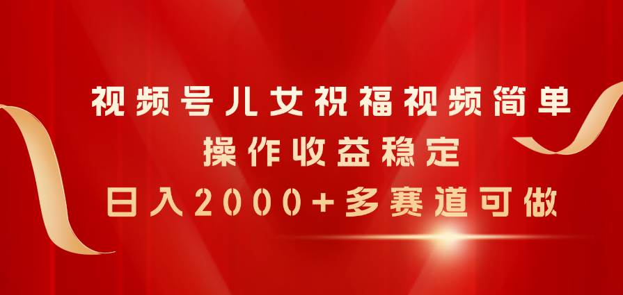 视频号儿女祝福视频，简单操作收益稳定，日入2000+，多赛道可做-蓝图副业