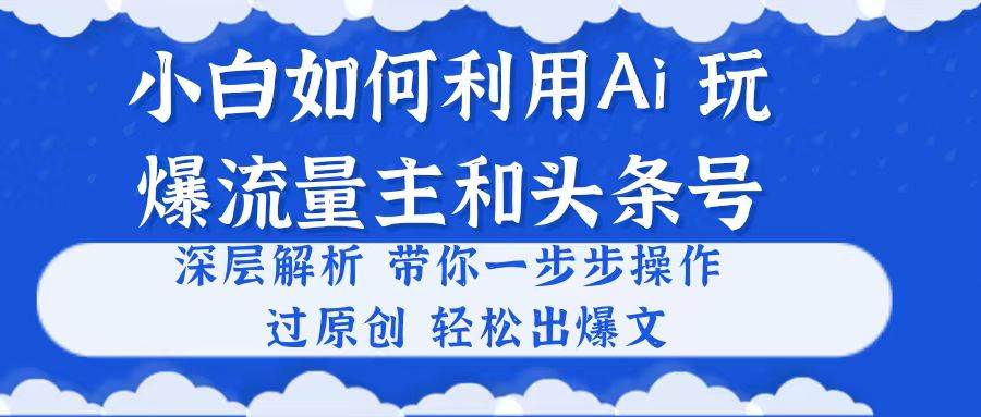 小白如何利用Ai，完爆流量主和头条号 深层解析，一步步操作，过原创出爆文-蓝图副业