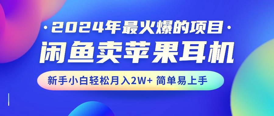 2024年最火爆的项目，闲鱼卖苹果耳机，新手小白轻松月入2W+简单易上手-蓝图副业