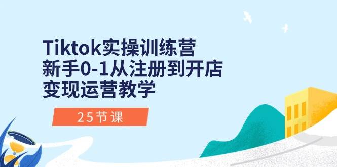 Tiktok实操训练营：新手0-1从注册到开店变现运营教学（25节课）-蓝图副业