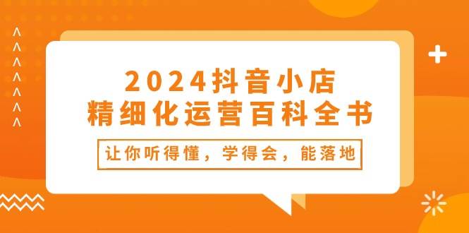 2024抖音小店-精细化运营百科全书：让你听得懂，学得会，能落地（34节课）-蓝图副业
