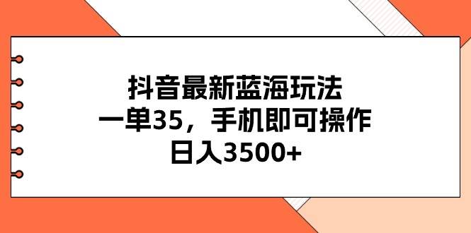 抖音最新蓝海玩法，一单35，手机即可操作，日入3500+，不了解一下真是…-蓝图副业