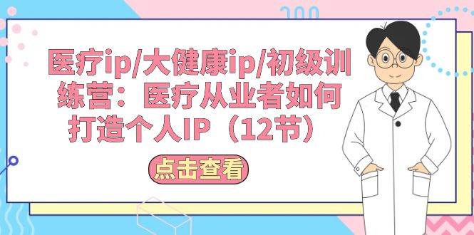 医疗ip/大健康ip/初级训练营：医疗从业者如何打造个人IP（12节）-蓝图副业
