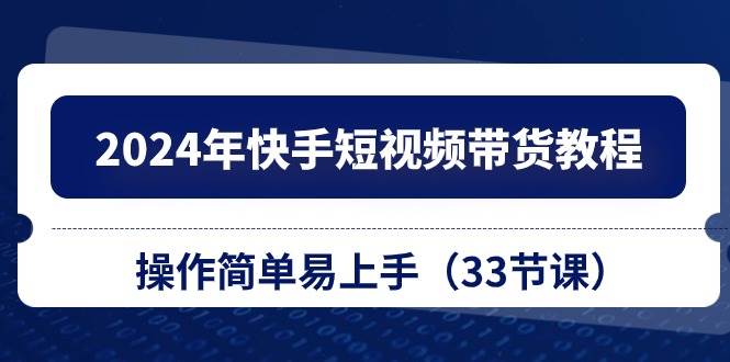 2024年快手短视频带货教程，操作简单易上手（33节课）-蓝图副业