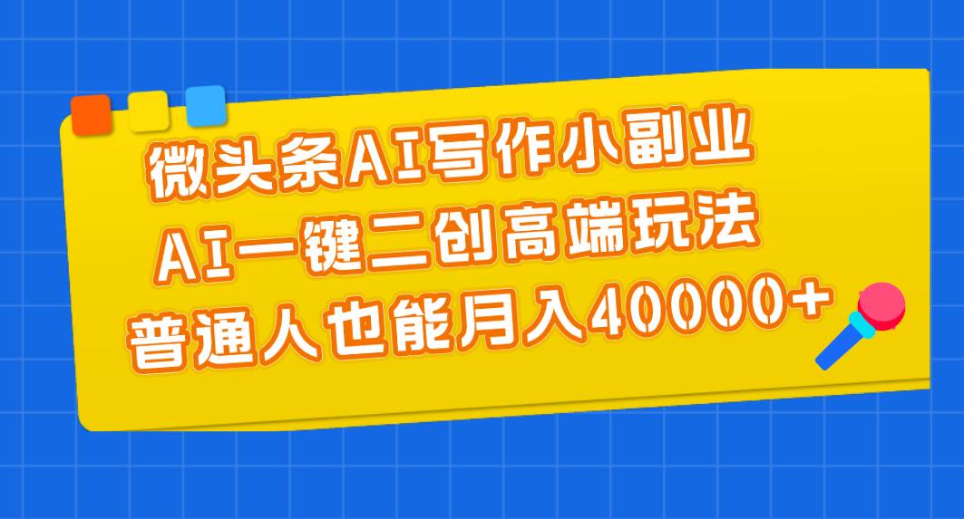 微头条AI写作小副业，AI一键二创高端玩法 普通人也能月入40000+-蓝图副业