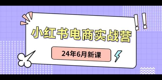 小红书电商实战营：小红书笔记带货和无人直播，24年6月新课-蓝图副业