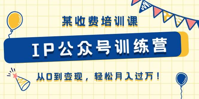 某收费培训课《IP公众号训练营》从0到变现，轻松月入过万！-蓝图副业