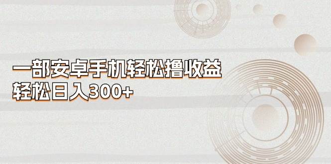 一部安卓手机轻松撸收益，轻松日入300+-蓝图副业