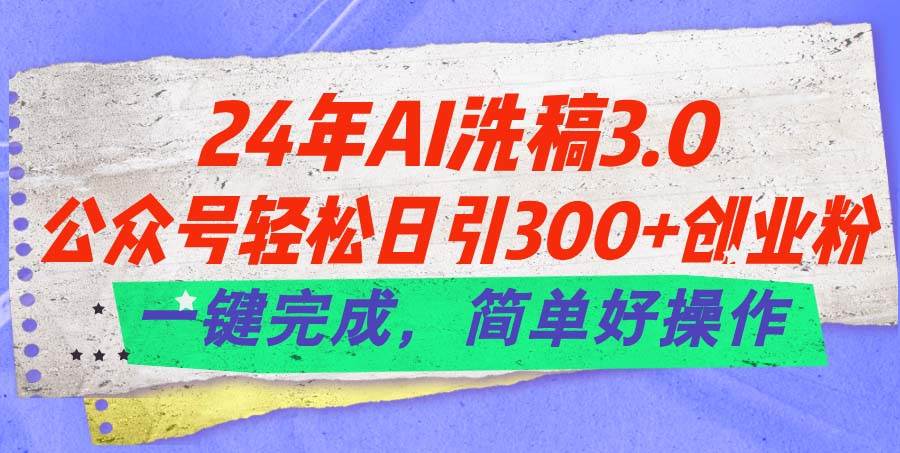 24年Ai洗稿3.0，公众号轻松日引300+创业粉，一键完成，简单好操作-蓝图副业