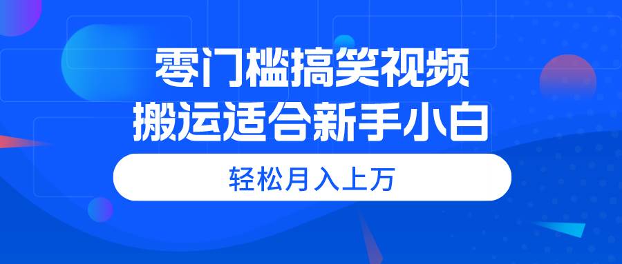 零门槛搞笑视频搬运，轻松月入上万，适合新手小白-蓝图副业