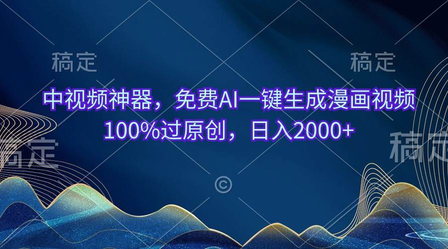 中视频神器，免费AI一键生成漫画视频100%过原创，日入2000+-蓝图副业