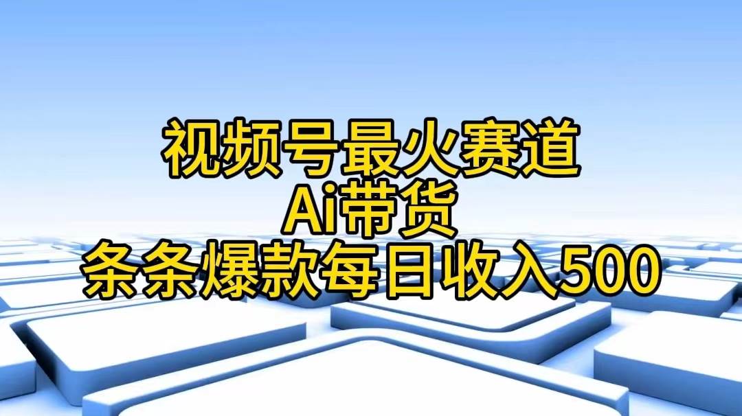 视频号最火赛道——Ai带货条条爆款每日收入500-蓝图副业