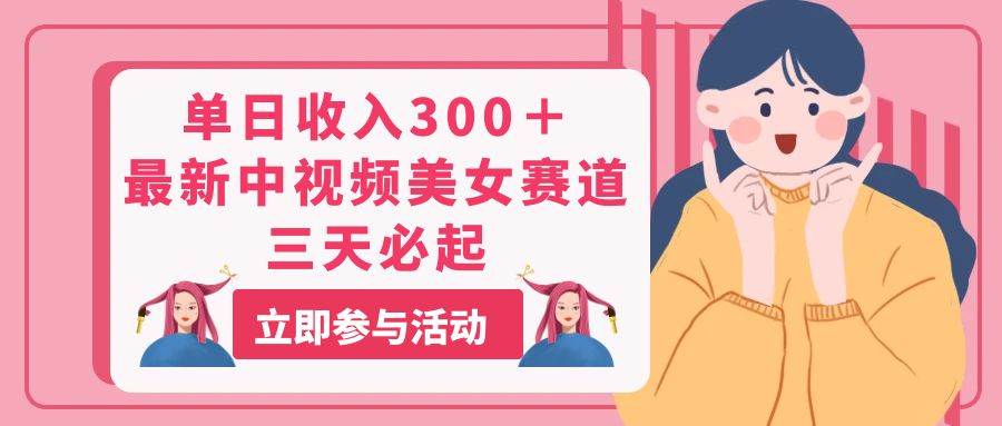 单日收入300＋！最新中视频美女赛道，三天必起-蓝图副业