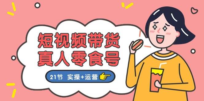短视频带货真人零食号：更全面的零食带货教程：21节 实操+运营-蓝图副业
