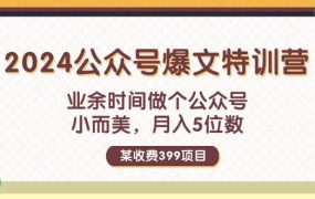 某收费399元-2024公众号爆文特训营:业余时间做个公众号 小而美 月入5位数-蓝图副业