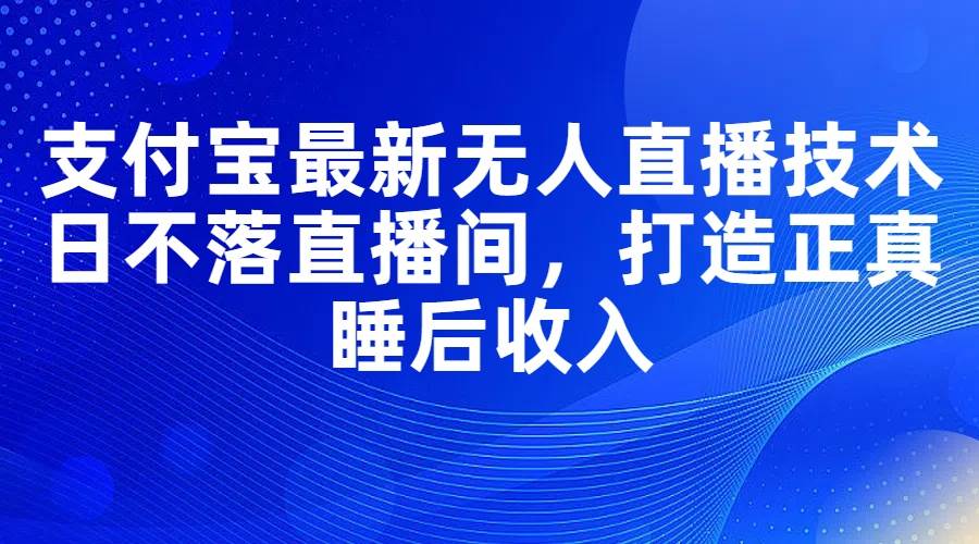 支付宝最新无人直播技术，日不落直播间，打造正真睡后收入-蓝图副业