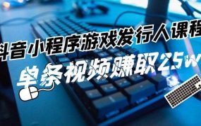 抖音小程序-游戏发行人课程：带你玩转游戏任务变现，单条视频赚取25w-蓝图副业