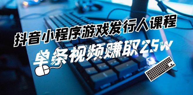 抖音小程序-游戏发行人课程：带你玩转游戏任务变现，单条视频赚取25w-蓝图副业