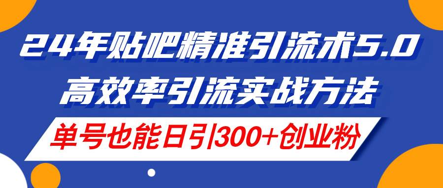 24年贴吧精准引流术5.0，高效率引流实战方法，单号也能日引300+创业粉-蓝图副业