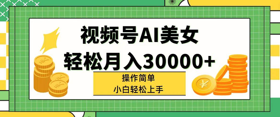 视频号AI美女，轻松月入30000+,操作简单小白也能轻松上手-蓝图副业