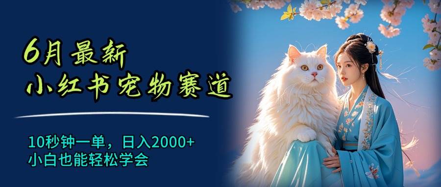 6月最新小红书宠物赛道，10秒钟一单，日入2000+，小白也能轻松学会-蓝图副业
