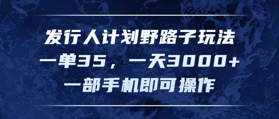发行人计划野路子玩法，一单35，一天3000+，一部手机即可操作-蓝图副业