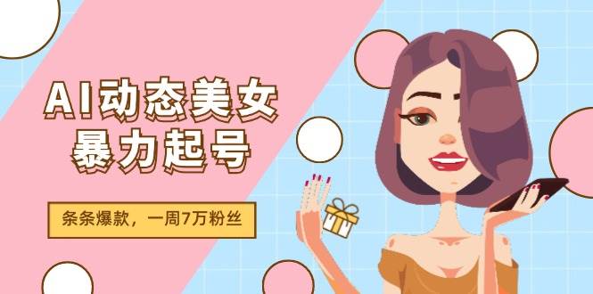AI动态美女暴力起号2.0，新赛道原创作品，条条爆款，一周7万粉丝-蓝图副业