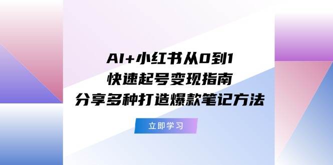 AI+小红书从0到1快速起号变现指南：分享多种打造爆款笔记方法-蓝图副业