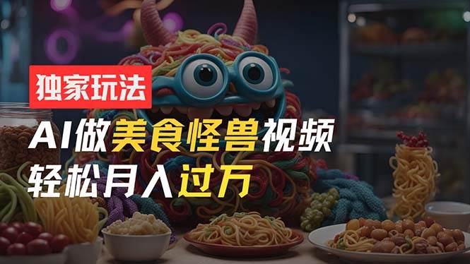 零门槛操作，AI美食怪兽短视频玩法，月入过万新手也能做！-蓝图副业