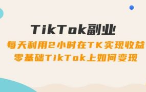 TikTok副业:每天利用2小时在TK实现收益,零基础TikTok上如何变现,34节程-蓝图副业