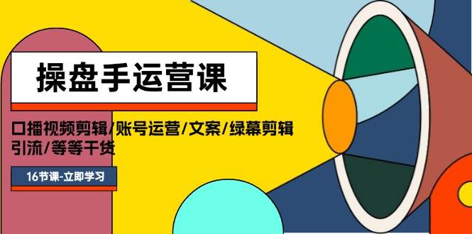 操盘手运营课程：口播视频剪辑/账号运营/文案/绿幕剪辑/引流/干货/16节-蓝图副业