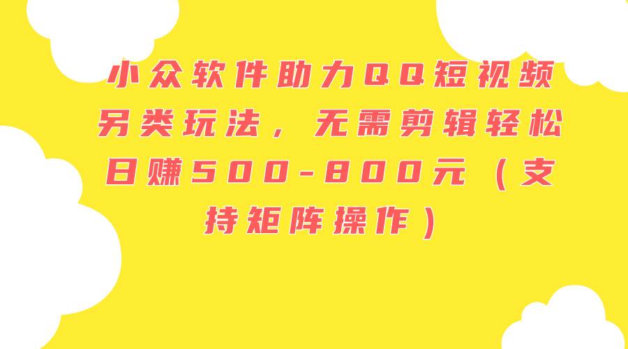 小众软件助力QQ短视频另类玩法，无需剪辑轻松日赚500-800元（支持矩阵…-蓝图副业