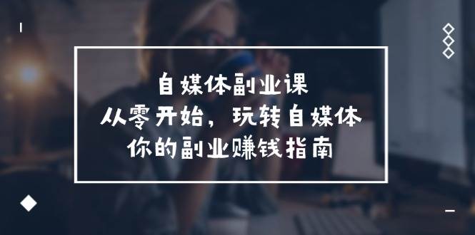 自媒体-副业课，从0开始，玩转自媒体——你的副业赚钱指南（58节课）-蓝图副业