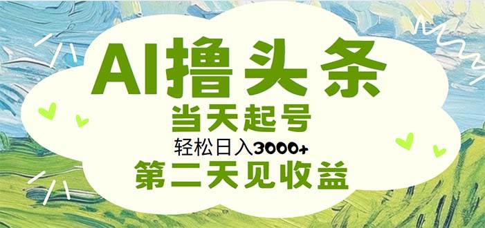 AI撸头条，轻松日入3000+无脑操作，当天起号，第二天见收益-蓝图副业
