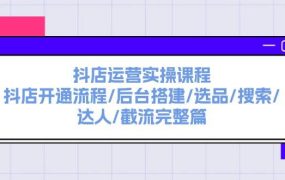 抖店运营实操课程：抖店开通流程/后台搭建/选品/搜索/达人/截流完整篇-蓝图副业