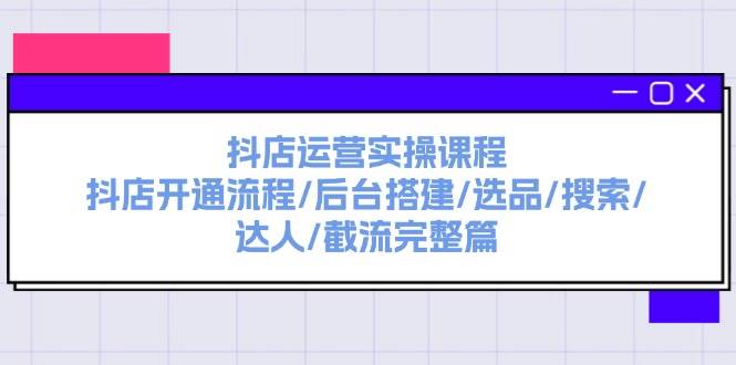 抖店运营实操课程：抖店开通流程/后台搭建/选品/搜索/达人/截流完整篇-蓝图副业