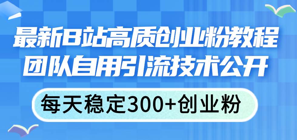 最新B站高质创业粉教程，团队自用引流技术公开-蓝图副业