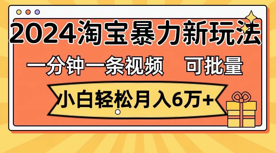 一分钟一条视频，小白轻松月入6万+，2024淘宝暴力新玩法，可批量放大收益-蓝图副业