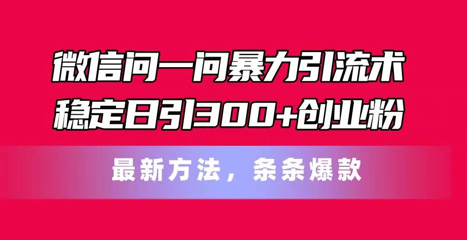 微信问一问暴力引流术，稳定日引300+创业粉，最新方法，条条爆款-蓝图副业