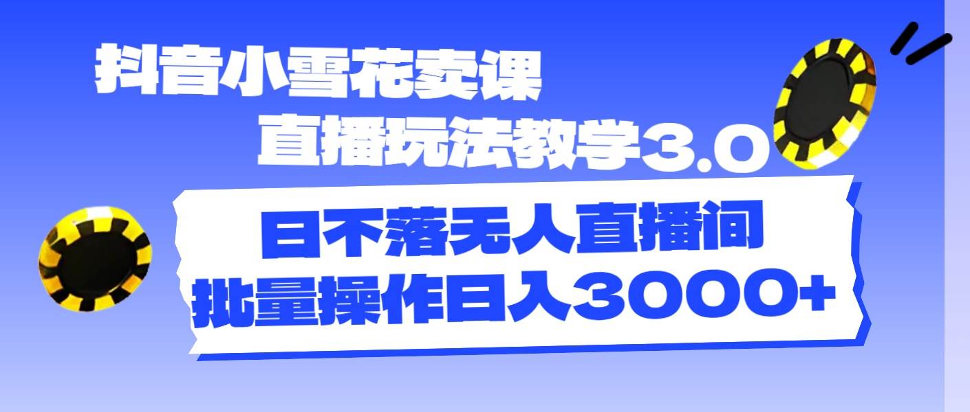 抖音小雪花卖课直播玩法教学3.0，日不落无人直播间，批量操作日入3000+-蓝图副业