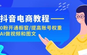 抖音电商教程:0粉开通橱窗/提高账号权重/AI做视频和图文-蓝图副业