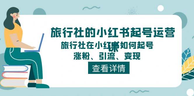 旅行社的小红书起号运营课，旅行社在小红书如何起号、涨粉、引流、变现-蓝图副业
