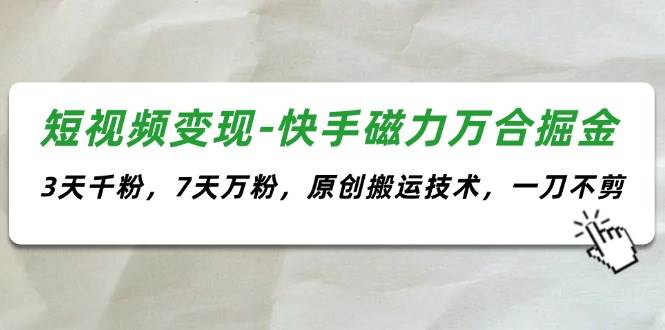 短视频变现-快手磁力万合掘金，3天千粉，7天万粉，原创搬运技术，一刀不剪-蓝图副业