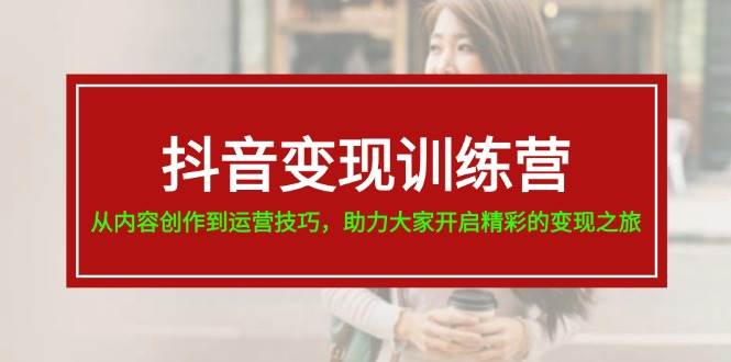抖音变现训练营，从内容创作到运营技巧，助力大家开启精彩的变现之旅-蓝图副业