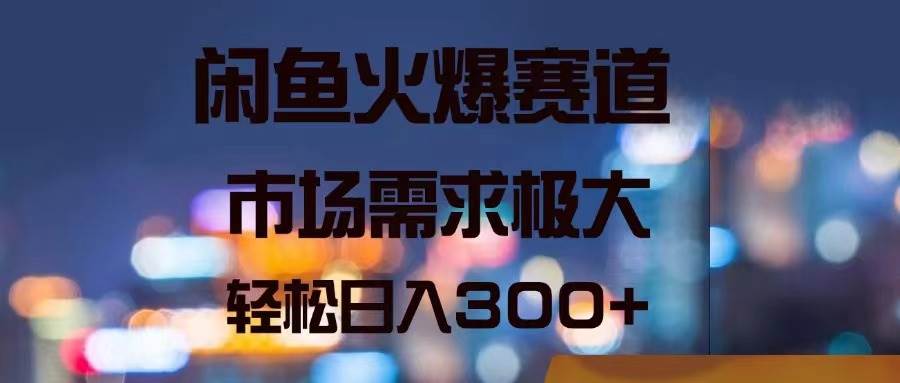 闲鱼火爆赛道，市场需求极大，轻松日入300+-蓝图副业