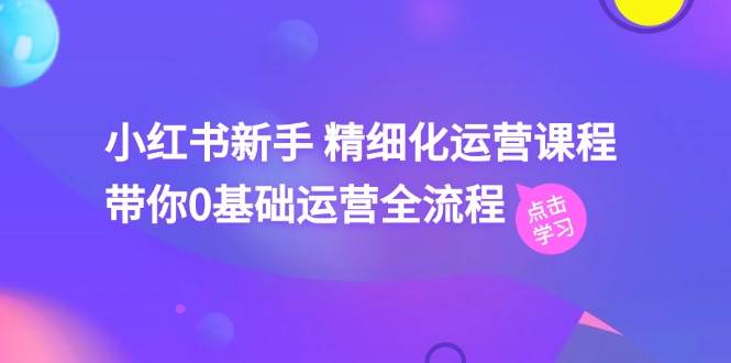 小红书新手 精细化运营课程，带你0基础运营全流程（41节视频课）-蓝图副业