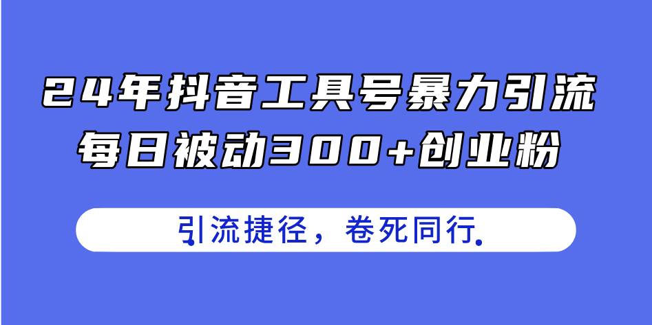 24年抖音工具号暴力引流，每日被动300+创业粉，创业粉捷径，卷死同行-蓝图副业