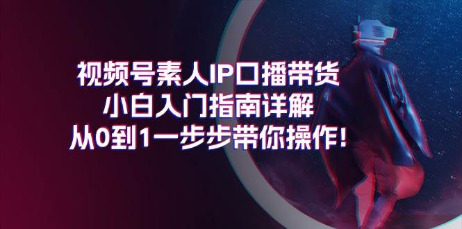 视频号素人IP口播带货小白入门指南详解，从0到1一步步带你操作!-蓝图副业
